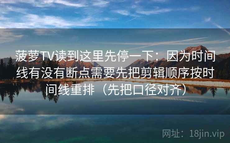 菠萝TV读到这里先停一下：因为时间线有没有断点需要先把剪辑顺序按时间线重排（先把口径对齐）