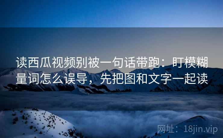 读西瓜视频别被一句话带跑：盯模糊量词怎么误导，先把图和文字一起读