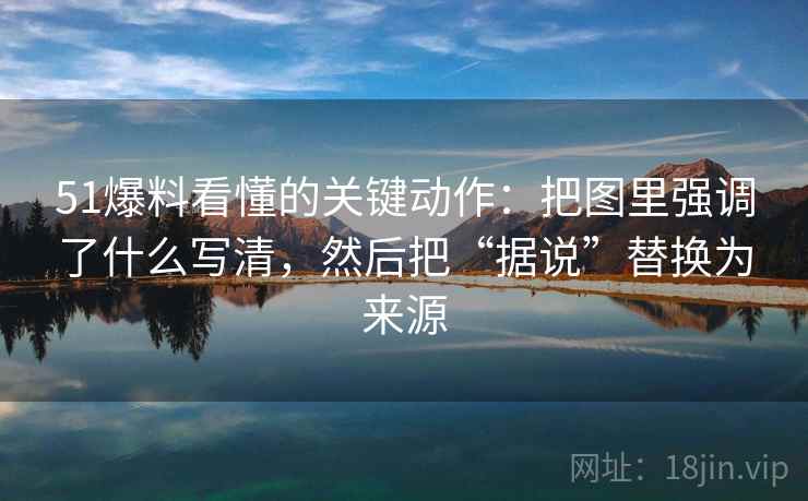 51爆料看懂的关键动作：把图里强调了什么写清，然后把“据说”替换为来源