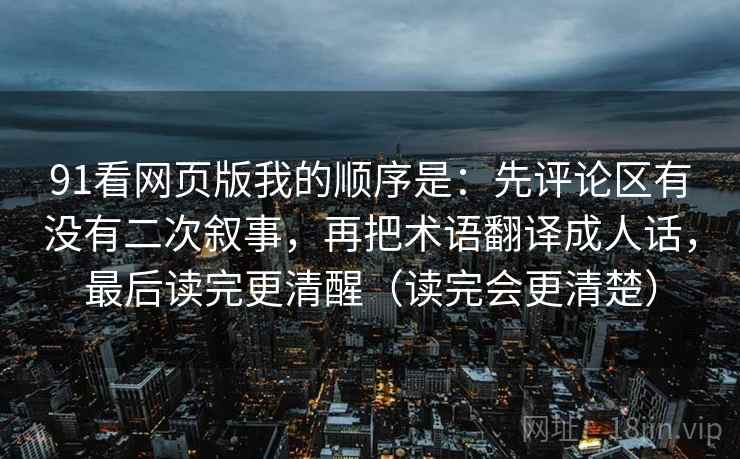 91看网页版我的顺序是：先评论区有没有二次叙事，再把术语翻译成人话，最后读完更清醒（读完会更清楚）
