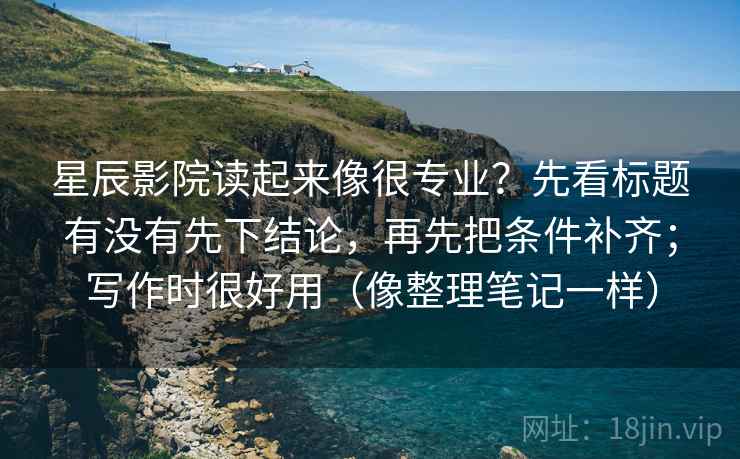 星辰影院读起来像很专业？先看标题有没有先下结论，再先把条件补齐；写作时很好用（像整理笔记一样）