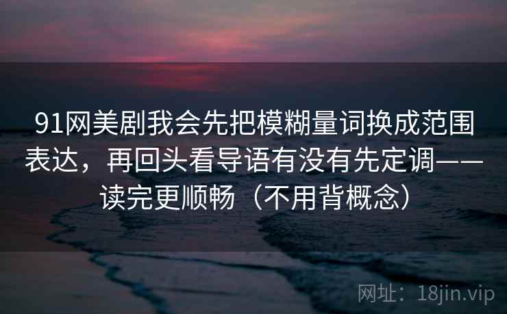 91网美剧我会先把模糊量词换成范围表达，再回头看导语有没有先定调——读完更顺畅（不用背概念）