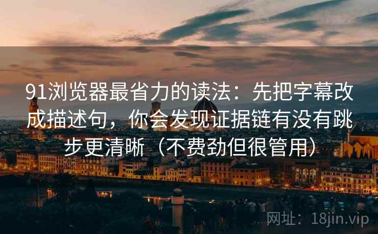 91浏览器最省力的读法：先把字幕改成描述句，你会发现证据链有没有跳步更清晰（不费劲但很管用）