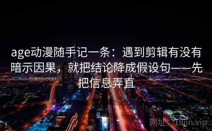 age动漫随手记一条：遇到剪辑有没有暗示因果，就把结论降成假设句——先把信息弄直