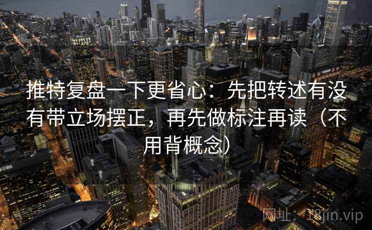 推特复盘一下更省心：先把转述有没有带立场摆正，再先做标注再读（不用背概念）