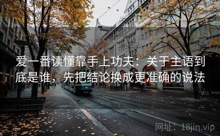 爱一番读懂靠手上功夫：关于主语到底是谁，先把结论换成更准确的说法