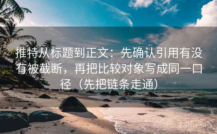 推特从标题到正文：先确认引用有没有被截断，再把比较对象写成同一口径（先把链条走通）