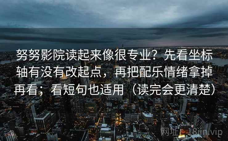 努努影院读起来像很专业？先看坐标轴有没有改起点，再把配乐情绪拿掉再看；看短句也适用（读完会更清楚）