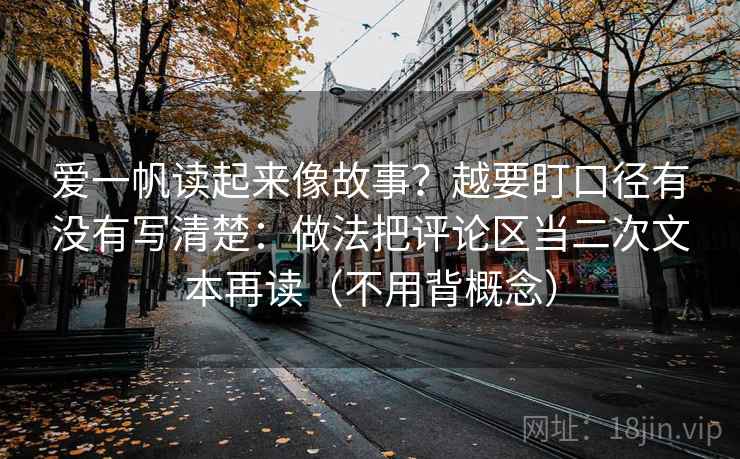 爱一帆读起来像故事?越要盯口径有没有写清楚:做法把评论区当二次文本再读(不用背概念)