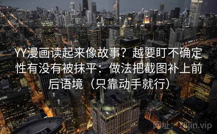 YY漫画读起来像故事?越要盯不确定性有没有被抹平:做法把截图补上前后语境(只靠动手就行)
