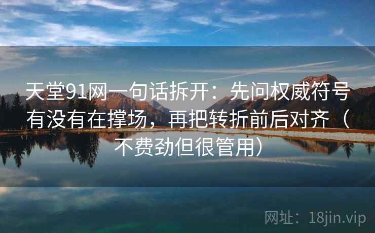 天堂91网一句话拆开:先问权威符号有没有在撑场,再把转折前后对齐(不费劲但很管用)