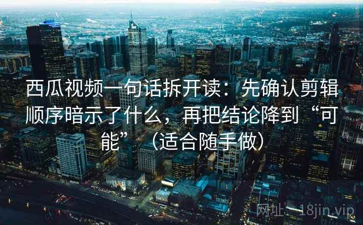 西瓜视频一句话拆开读:先确认剪辑顺序暗示了什么,再把结论降到“可能”(适合随手做)