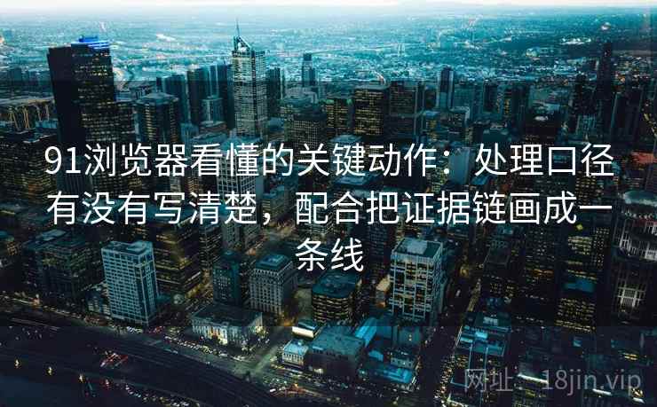 91浏览器看懂的关键动作:处理口径有没有写清楚,配合把证据链画成一条线