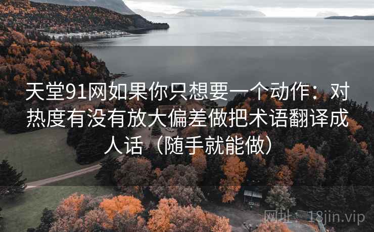 天堂91网如果你只想要一个动作：对热度有没有放大偏差做把术语翻译成人话（随手就能做）