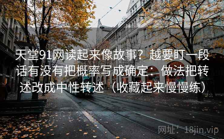 天堂91网读起来像故事？越要盯一段话有没有把概率写成确定：做法把转述改成中性转述（收藏起来慢慢练）