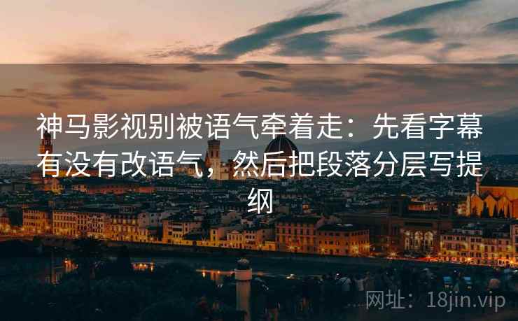 神马影视别被语气牵着走：先看字幕有没有改语气，然后把段落分层写提纲