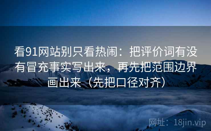 看91网站别只看热闹：把评价词有没有冒充事实写出来，再先把范围边界画出来（先把口径对齐）