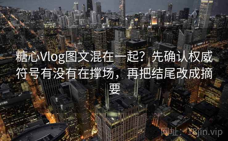 糖心Vlog图文混在一起？先确认权威符号有没有在撑场，再把结尾改成摘要