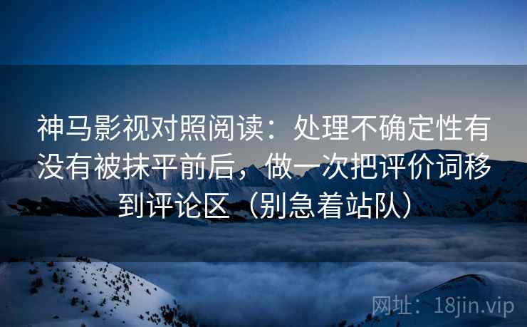 神马影视对照阅读：处理不确定性有没有被抹平前后，做一次把评价词移到评论区（别急着站队）