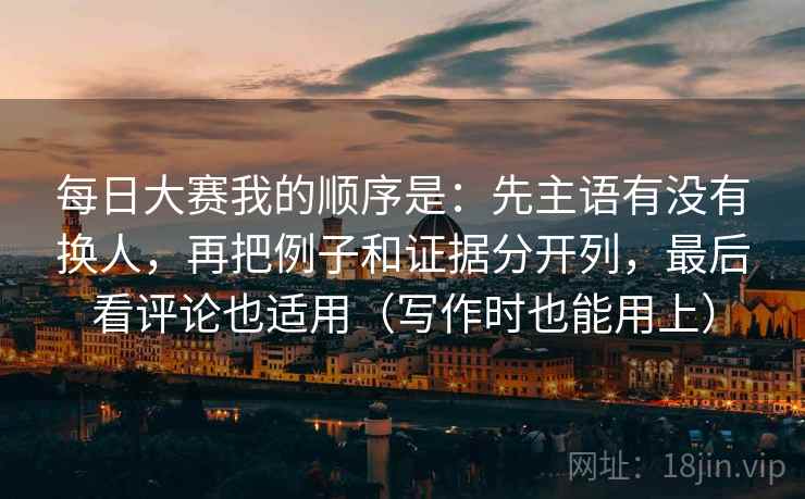 每日大赛我的顺序是：先主语有没有换人，再把例子和证据分开列，最后看评论也适用（写作时也能用上）