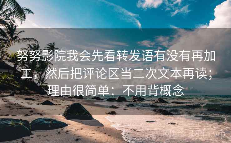 努努影院我会先看转发语有没有再加工，然后把评论区当二次文本再读；理由很简单：不用背概念