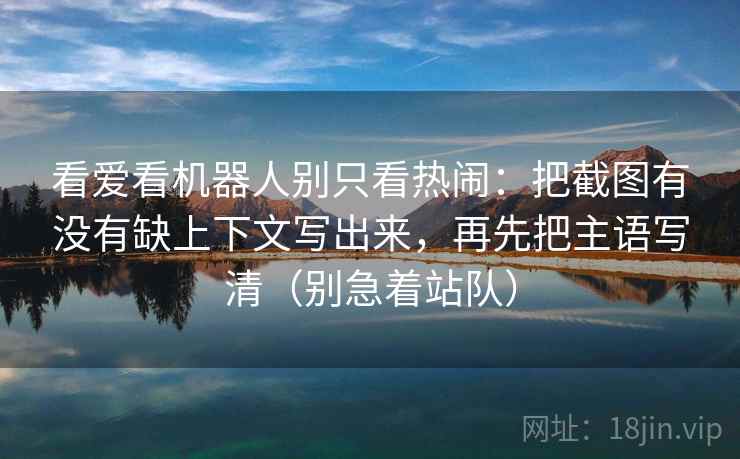 看爱看机器人别只看热闹：把截图有没有缺上下文写出来，再先把主语写清（别急着站队）