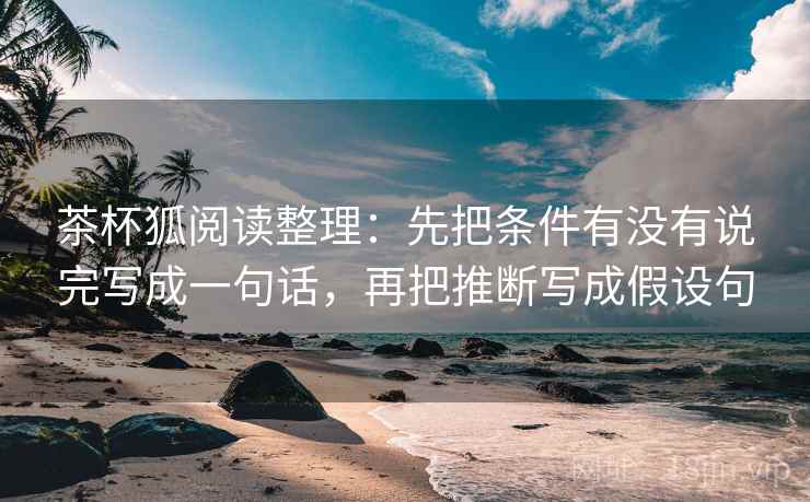 茶杯狐阅读整理：先把条件有没有说完写成一句话，再把推断写成假设句