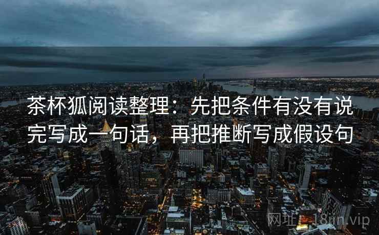 茶杯狐阅读整理：先把条件有没有说完写成一句话，再把推断写成假设句