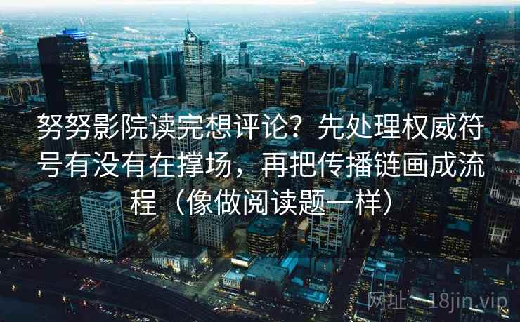 努努影院读完想评论？先处理权威符号有没有在撑场，再把传播链画成流程（像做阅读题一样）
