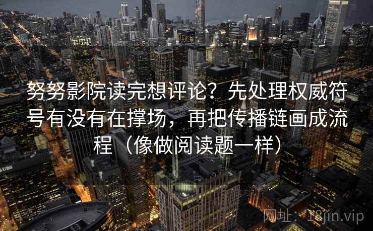 努努影院读完想评论？先处理权威符号有没有在撑场，再把传播链画成流程（像做阅读题一样）