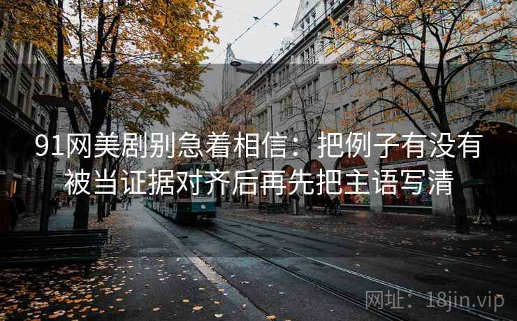 91网美剧别急着相信：把例子有没有被当证据对齐后再先把主语写清