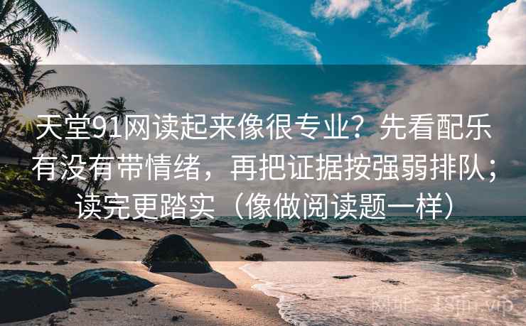 天堂91网读起来像很专业？先看配乐有没有带情绪，再把证据按强弱排队；读完更踏实（像做阅读题一样）