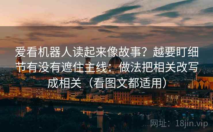 爱看机器人读起来像故事？越要盯细节有没有遮住主线：做法把相关改写成相关（看图文都适用）