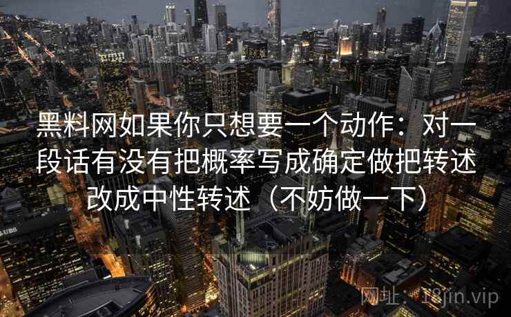 黑料网如果你只想要一个动作：对一段话有没有把概率写成确定做把转述改成中性转述（不妨做一下）