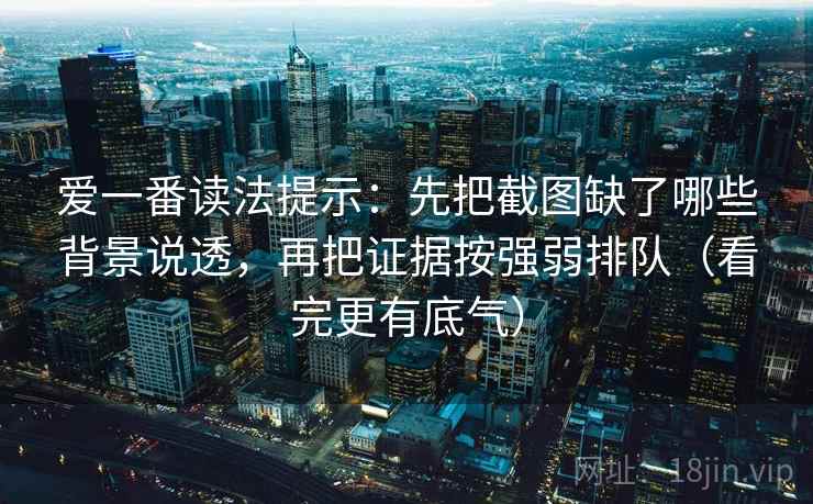 爱一番读法提示：先把截图缺了哪些背景说透，再把证据按强弱排队（看完更有底气）