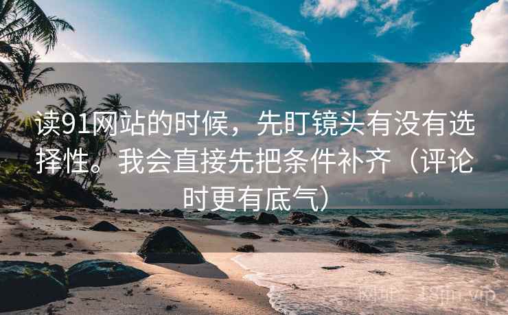 读91网站的时候，先盯镜头有没有选择性。我会直接先把条件补齐（评论时更有底气）