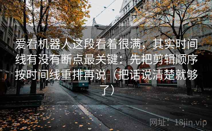 爱看机器人这段看着很满，其实时间线有没有断点最关键：先把剪辑顺序按时间线重排再说（把话说清楚就够了）