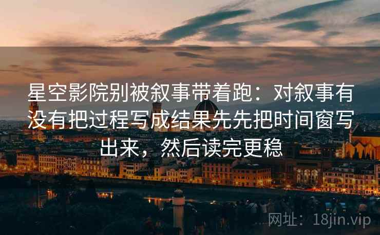 星空影院别被叙事带着跑：对叙事有没有把过程写成结果先先把时间窗写出来，然后读完更稳