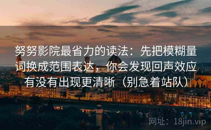 努努影院最省力的读法：先把模糊量词换成范围表达，你会发现回声效应有没有出现更清晰（别急着站队）