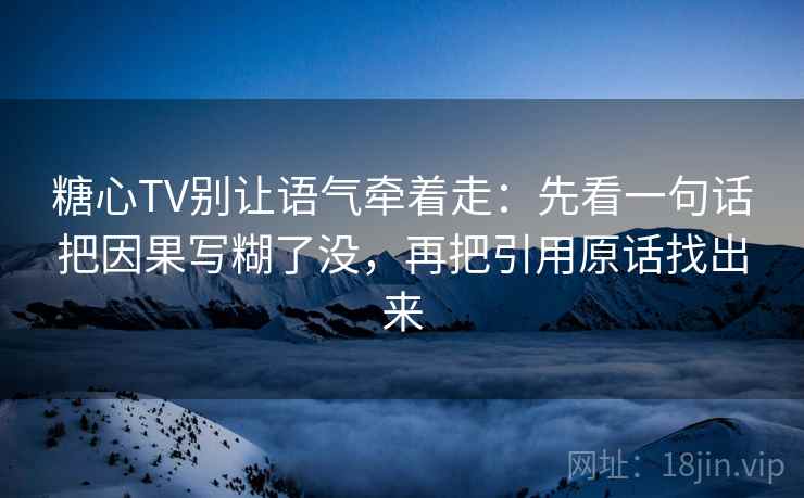 糖心TV别让语气牵着走：先看一句话把因果写糊了没，再把引用原话找出来
