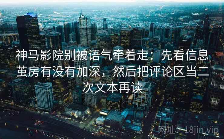 神马影院别被语气牵着走：先看信息茧房有没有加深，然后把评论区当二次文本再读