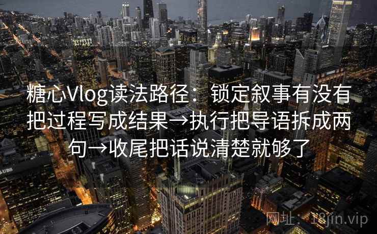糖心Vlog读法路径：锁定叙事有没有把过程写成结果→执行把导语拆成两句→收尾把话说清楚就够了