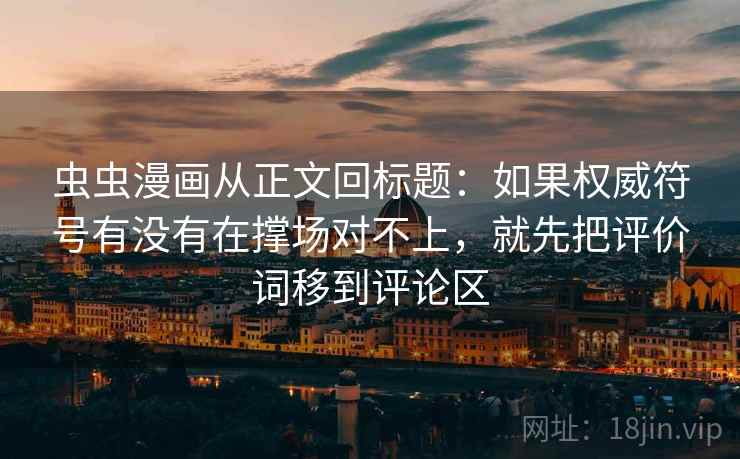 虫虫漫画从正文回标题：如果权威符号有没有在撑场对不上，就先把评价词移到评论区