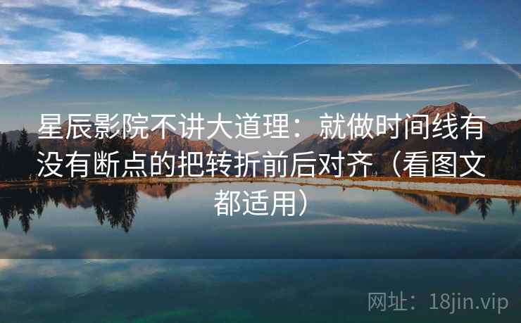 星辰影院不讲大道理：就做时间线有没有断点的把转折前后对齐（看图文都适用）