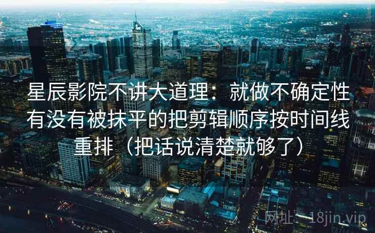 星辰影院不讲大道理：就做不确定性有没有被抹平的把剪辑顺序按时间线重排（把话说清楚就够了）
