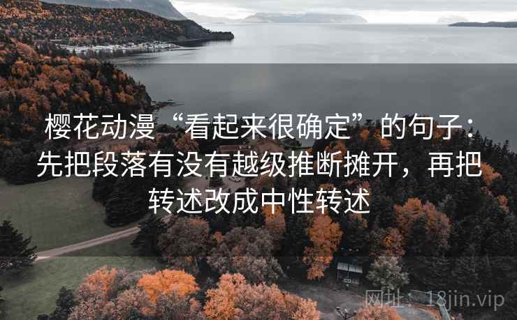 樱花动漫“看起来很确定”的句子：先把段落有没有越级推断摊开，再把转述改成中性转述