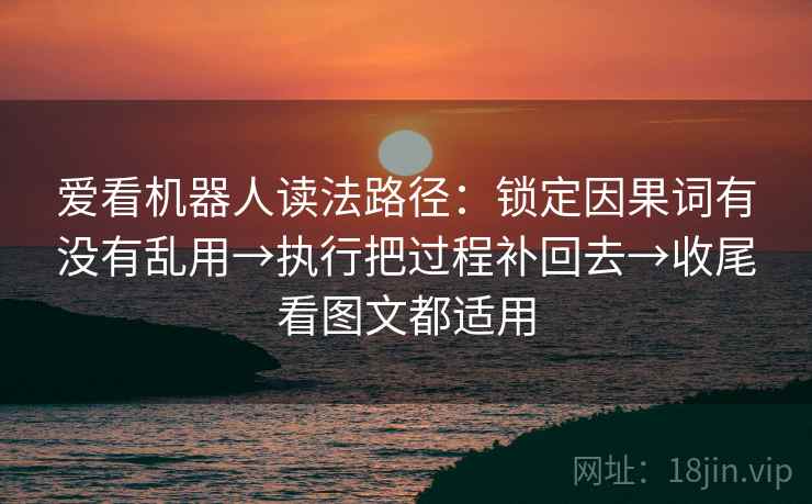 爱看机器人读法路径：锁定因果词有没有乱用→执行把过程补回去→收尾看图文都适用