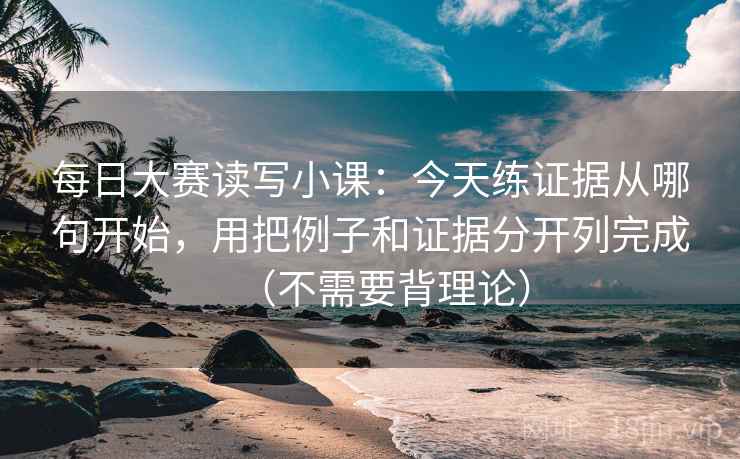 每日大赛读写小课：今天练证据从哪句开始，用把例子和证据分开列完成（不需要背理论）