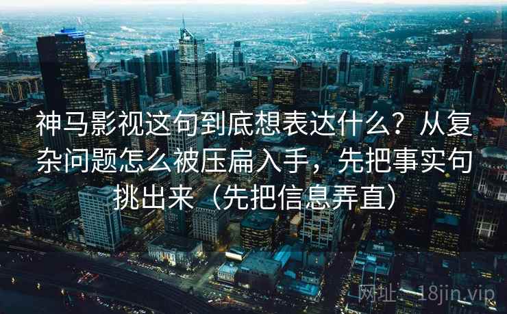 神马影视这句到底想表达什么？从复杂问题怎么被压扁入手，先把事实句挑出来（先把信息弄直）