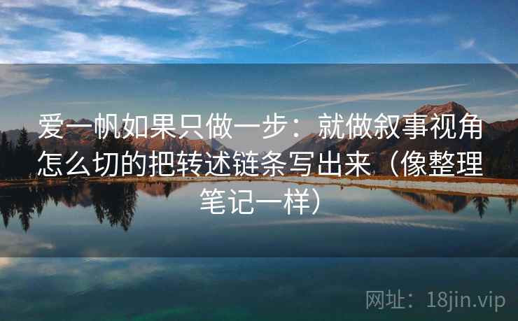 爱一帆如果只做一步：就做叙事视角怎么切的把转述链条写出来（像整理笔记一样）